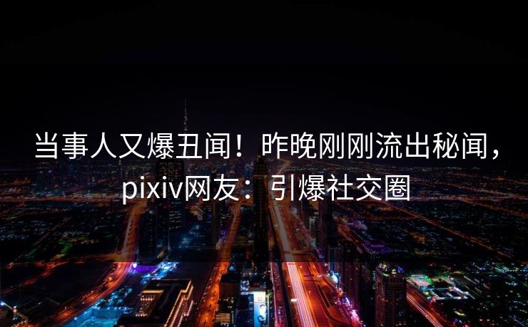 当事人又爆丑闻！昨晚刚刚流出秘闻，pixiv网友：引爆社交圈