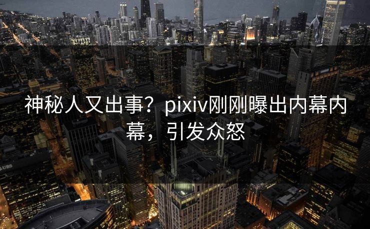 神秘人又出事？pixiv刚刚曝出内幕内幕，引发众怒
