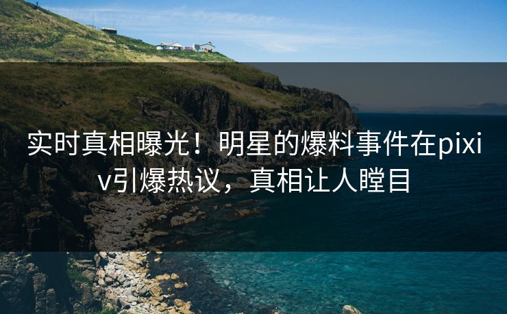 实时真相曝光！明星的爆料事件在pixiv引爆热议，真相让人瞠目