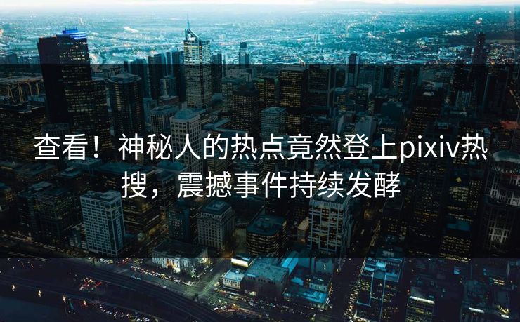 查看！神秘人的热点竟然登上pixiv热搜，震撼事件持续发酵