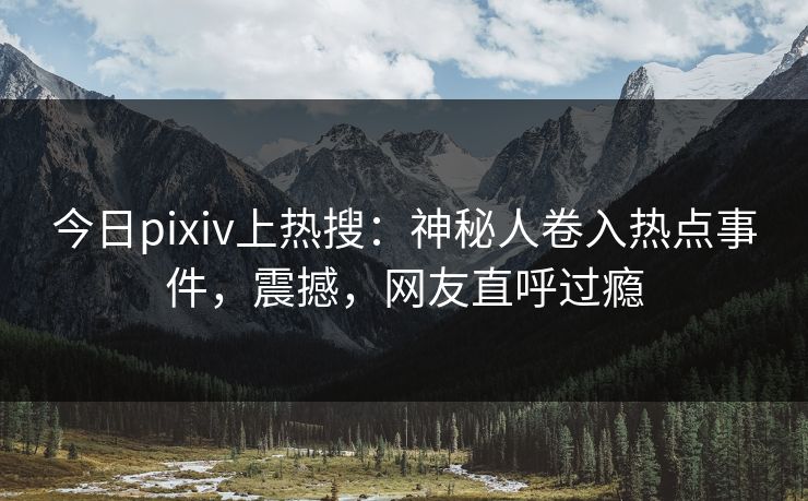 今日pixiv上热搜：神秘人卷入热点事件，震撼，网友直呼过瘾