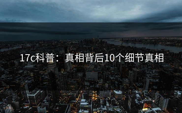 17c科普：真相背后10个细节真相