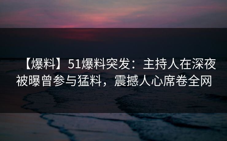 【爆料】51爆料突发：主持人在深夜被曝曾参与猛料，震撼人心席卷全网
