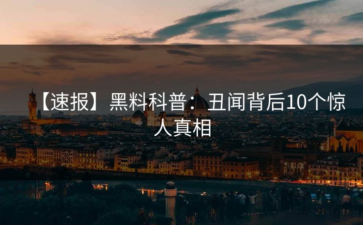【速报】黑料科普：丑闻背后10个惊人真相
