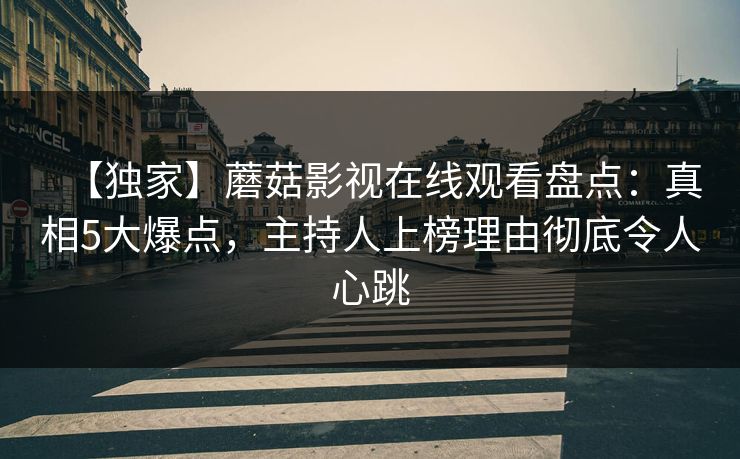 【独家】蘑菇影视在线观看盘点：真相5大爆点，主持人上榜理由彻底令人心跳