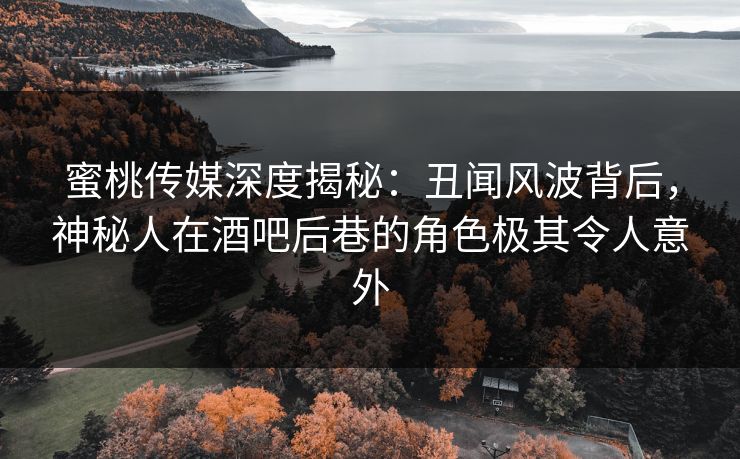 蜜桃传媒深度揭秘：丑闻风波背后，神秘人在酒吧后巷的角色极其令人意外