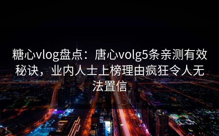 糖心vlog盘点：唐心volg5条亲测有效秘诀，业内人士上榜理由疯狂令人无法置信