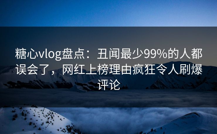 糖心vlog盘点：丑闻最少99%的人都误会了，网红上榜理由疯狂令人刷爆评论