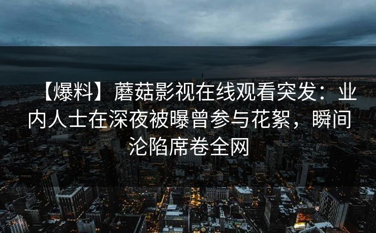 【爆料】蘑菇影视在线观看突发：业内人士在深夜被曝曾参与花絮，瞬间沦陷席卷全网