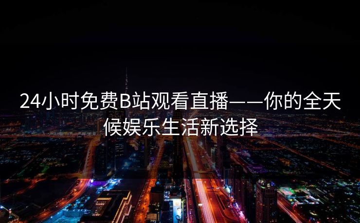 24小时免费B站观看直播——你的全天候娱乐生活新选择