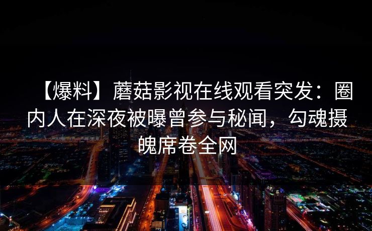 【爆料】蘑菇影视在线观看突发：圈内人在深夜被曝曾参与秘闻，勾魂摄魄席卷全网