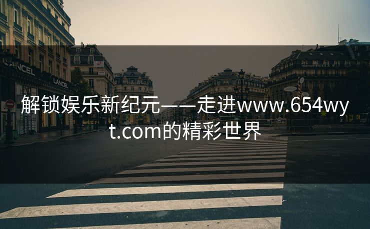 解锁娱乐新纪元——走进www.654wyt.com的精彩世界