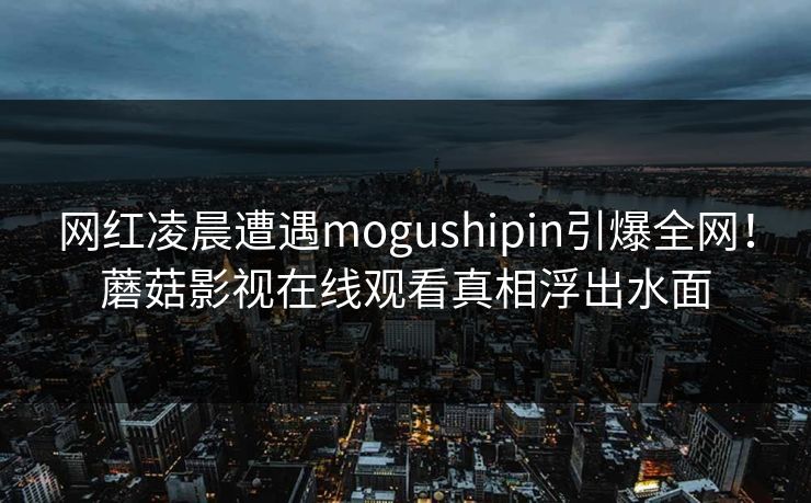 网红凌晨遭遇mogushipin引爆全网！蘑菇影视在线观看真相浮出水面