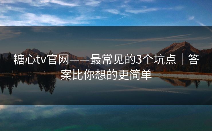 糖心tv官网——最常见的3个坑点｜答案比你想的更简单