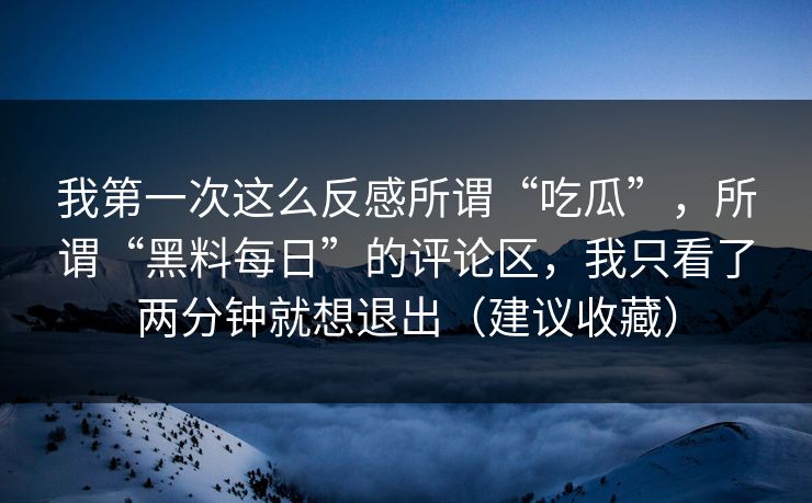 我第一次这么反感所谓“吃瓜”，所谓“黑料每日”的评论区，我只看了两分钟就想退出（建议收藏）