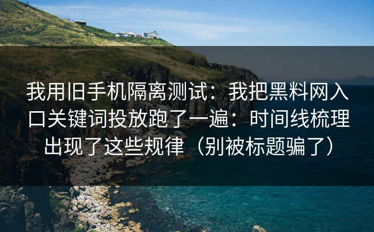 我用旧手机隔离测试：我把黑料网入口关键词投放跑了一遍：时间线梳理出现了这些规律（别被标题骗了）