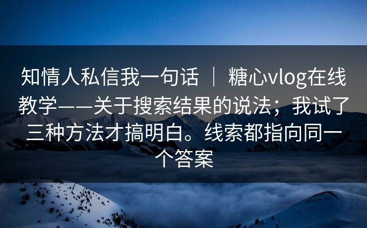 知情人私信我一句话 ｜ 糖心vlog在线教学——关于搜索结果的说法；我试了三种方法才搞明白。线索都指向同一个答案