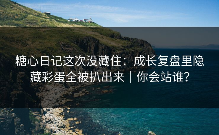 糖心日记这次没藏住：成长复盘里隐藏彩蛋全被扒出来｜你会站谁？