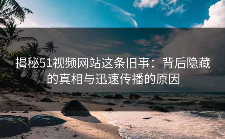 揭秘51视频网站这条旧事：背后隐藏的真相与迅速传播的原因