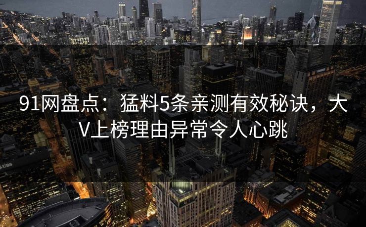 91网盘点：猛料5条亲测有效秘诀，大V上榜理由异常令人心跳