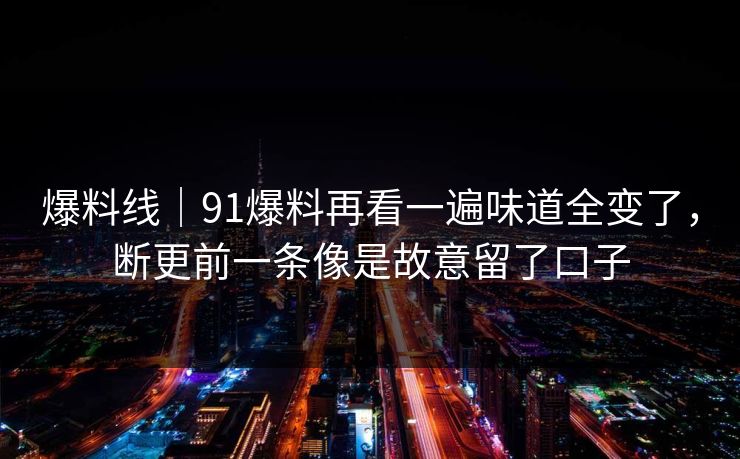 爆料线｜91爆料再看一遍味道全变了，断更前一条像是故意留了口子