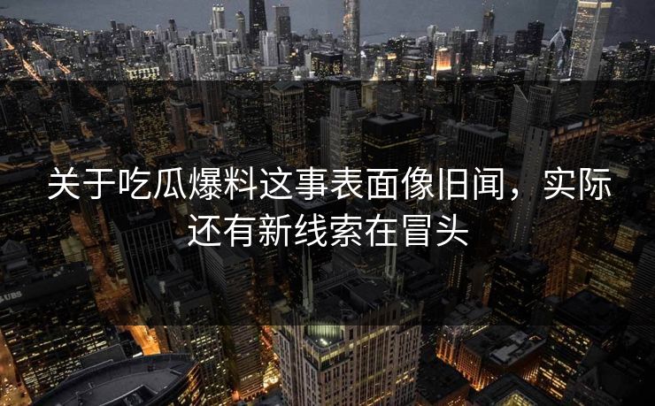 关于吃瓜爆料这事表面像旧闻，实际还有新线索在冒头